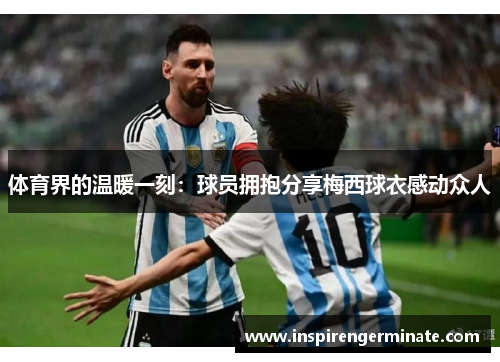 体育界的温暖一刻：球员拥抱分享梅西球衣感动众人