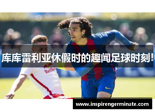 库库雷利亚休假时的趣闻足球时刻!