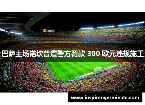 巴萨主场诺坎普遭警方罚款 300 欧元违规施工