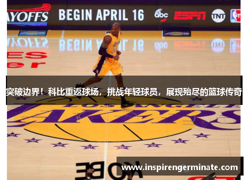 突破边界！科比重返球场，挑战年轻球员，展现殆尽的篮球传奇